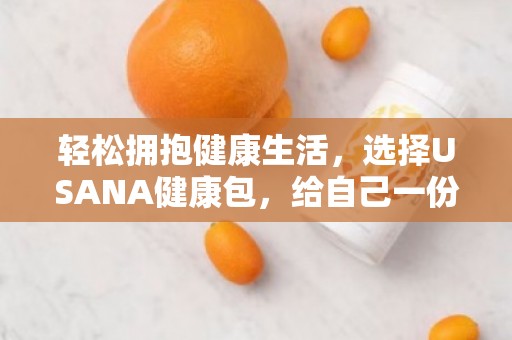 轻松拥抱健康生活，选择USANA健康包，给自己一份全方位的呵护！