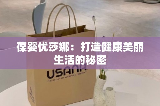 葆婴优莎娜：打造健康美丽生活的秘密