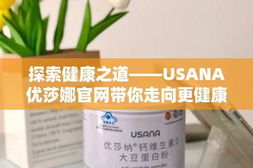 探索健康之道——USANA优莎娜官网带你走向更健康的生活