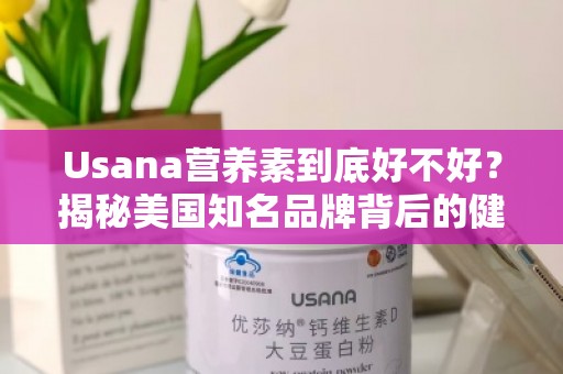 Usana营养素到底好不好？揭秘美国知名品牌背后的健康秘诀