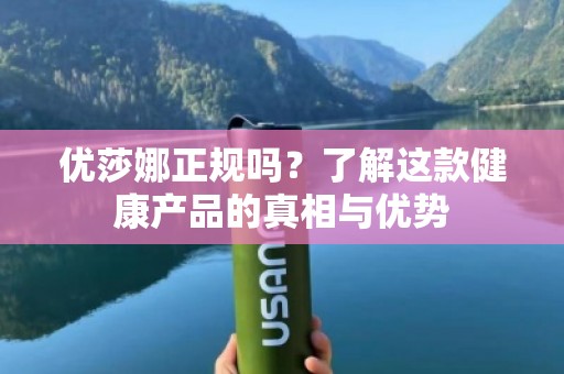 优莎娜正规吗？了解这款健康产品的真相与优势