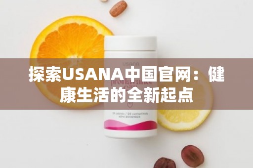 探索USANA中国官网：健康生活的全新起点