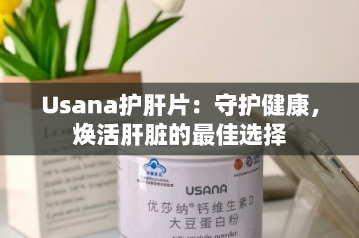 Usana护肝片：守护健康，焕活肝脏的***佳选择
