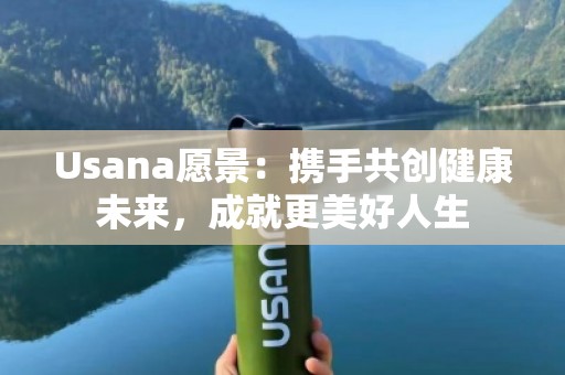 Usana愿景：携手共创健康未来，成就更美好人生