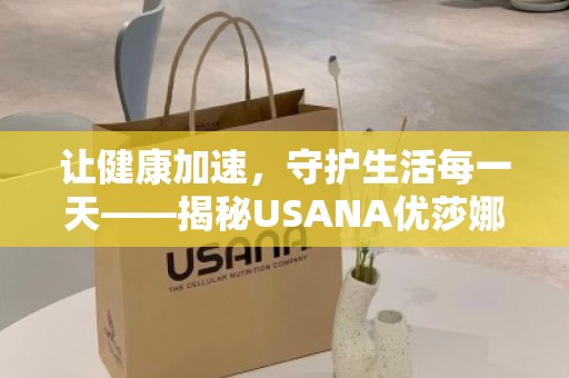 让健康加速，守护生活每***——揭秘USANA优莎娜鱼油的神奇功效