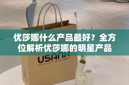 优莎娜什么产品***好？全方位解析优莎娜的明星产品