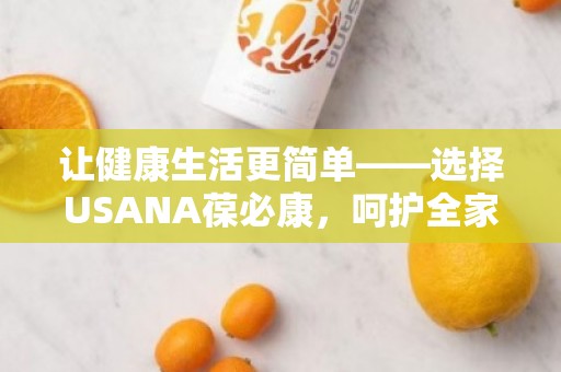 让健康生活更简单——选择USANA葆必康，呵护全家每***