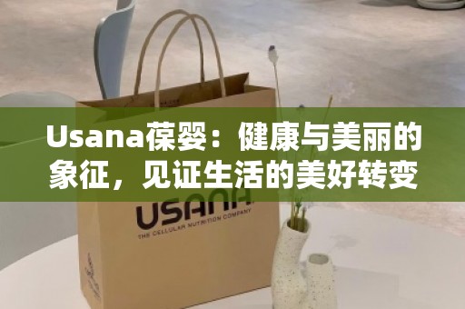 Usana葆婴：健康与美丽的象征，见证生活的美好转变