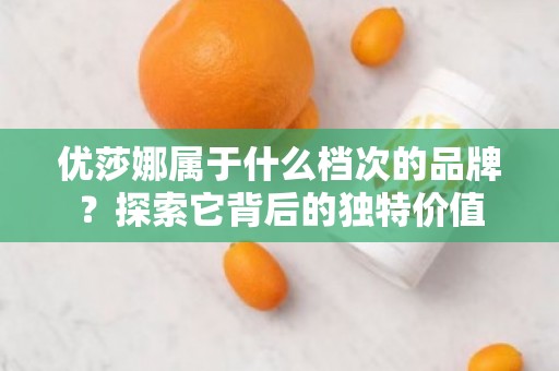 优莎娜属于什么档次的品牌？探索它背后的独特价值
