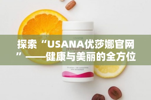 探索“USANA优莎娜官网”——健康与美丽的全方位守护