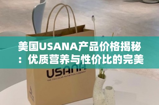 美国USANA产品价格揭秘：优质营养与性价比的***平衡