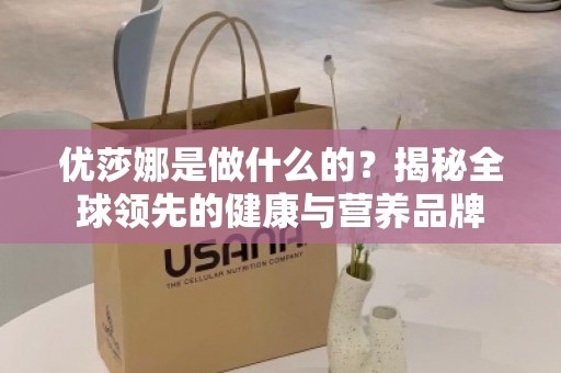 优莎娜是做什么的？揭秘全球领先的健康与营养品牌
