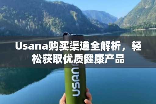Usana购买渠道全解析，轻松获取优质健康产品