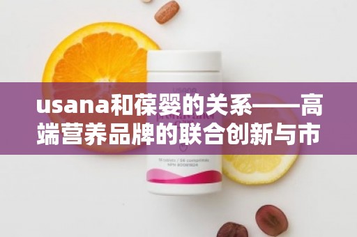usana和葆婴的关系——高端营养品牌的联合创新与市场突破