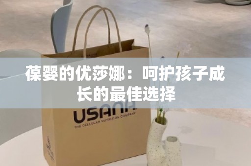 葆婴的优莎娜：呵护孩子成长的***佳选择