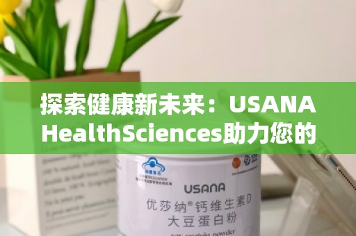 探索健康新未来：USANAHealthSciences助力您的全面健康