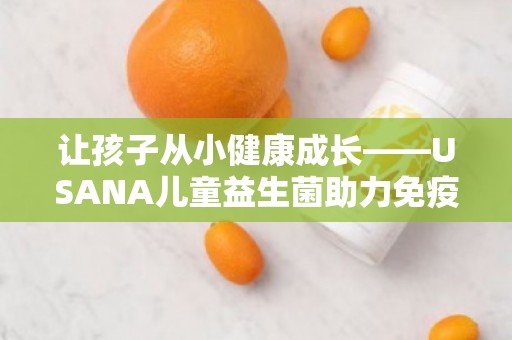 让孩子从小健康成长——USANA儿童益生菌助力免疫力提升