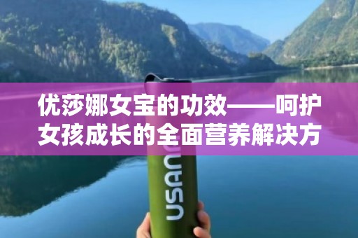 优莎娜女宝的功效——呵护女孩成长的全面营养解决方案