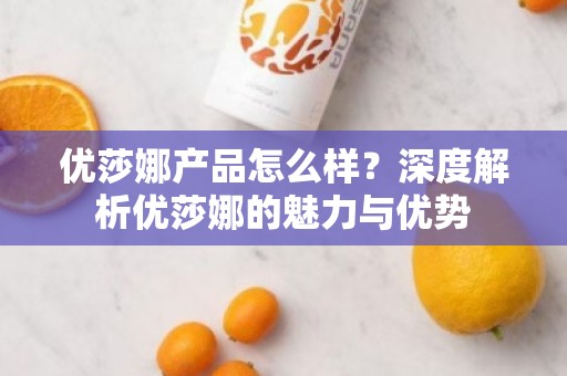 优莎娜产品怎么样？深度解析优莎娜的魅力与优势
