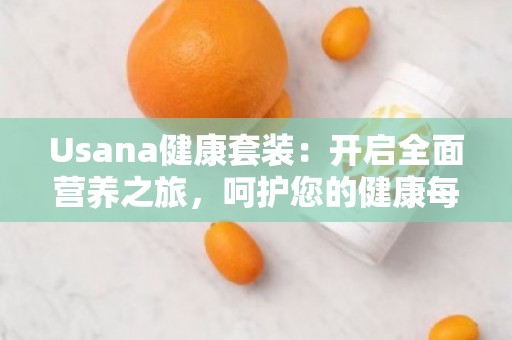 Usana健康套装：开启全面营养之旅，呵护您的健康每***
