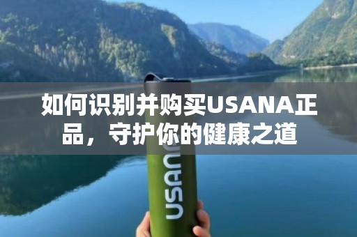 如何识别并购买USANA***，守护你的健康之道