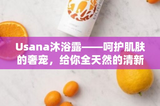 Usana沐浴露——呵护肌肤的奢宠，给你全天然的清新体验