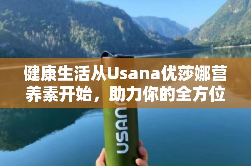 健康生活从Usana优莎娜营养素开始，助力你的全方位健康管理
