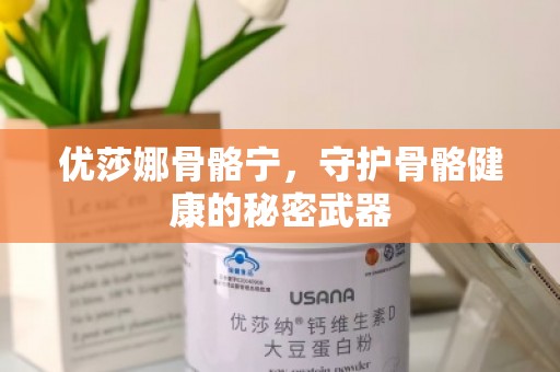 优莎娜骨骼宁，守护骨骼健康的秘密武器