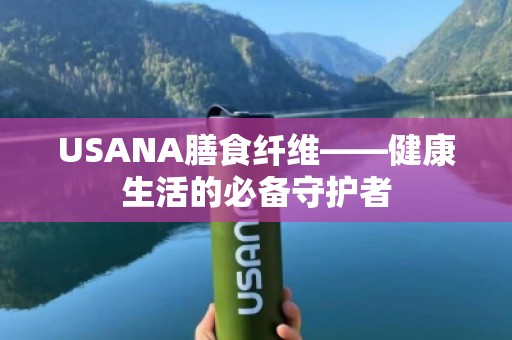 USANA膳食纤维——健康生活的必备守护者