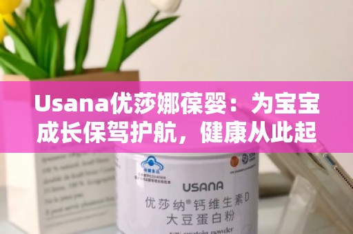 Usana优莎娜葆婴：为宝宝成长保驾护航，健康从此起航