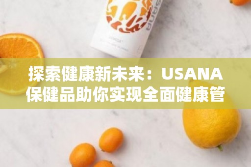 探索健康新未来：USANA保健品助你实现全面健康管理