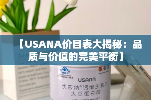 【USANA价目表大揭秘：品质与价值的***平衡】