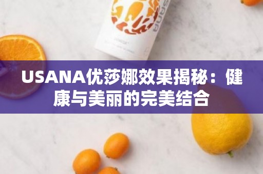 USANA优莎娜效果揭秘：健康与美丽的***结合