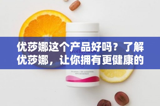 优莎娜这个产品好吗？了解优莎娜，让你拥有更健康的生活