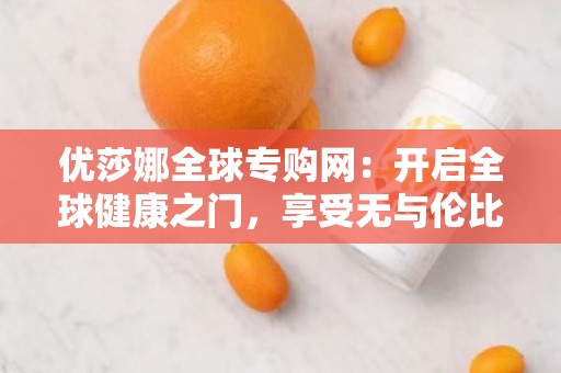 优莎娜全球专购网：开启全球健康之门，享受***的品质生活