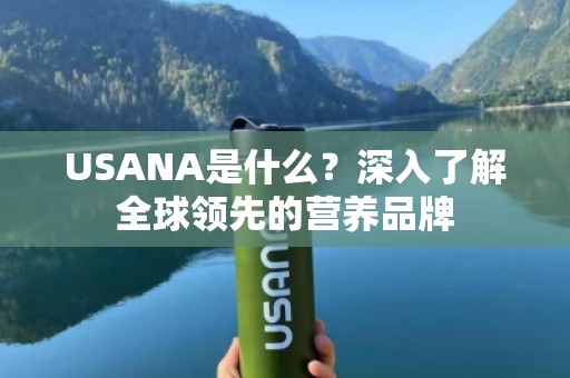 USANA是什么？深入了解全球领先的营养品牌