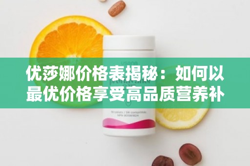 优莎娜价格表揭秘：如何以***优价格享受高品质营养补充品？