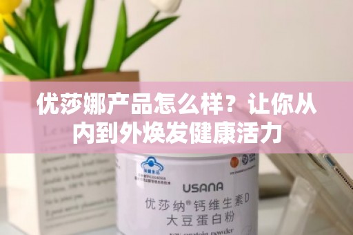 优莎娜产品怎么样？让你从内到外焕发健康活力
