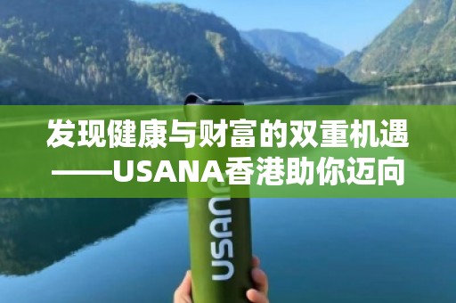 发现健康与财富的双重机遇——USANA香港助你迈向更美好的未来