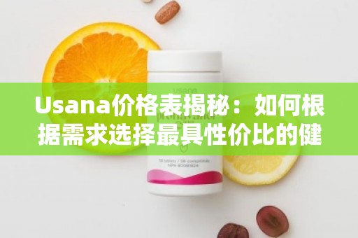 Usana价格表揭秘：如何根据需求选择***具性价比的健康产品