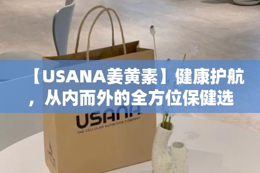 【USANA姜黄素】健康护航，从内而外的全方位保健选择