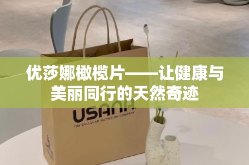 优莎娜橄榄片——让健康与美丽同行的天然奇迹