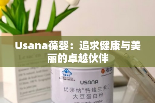 Usana葆婴：追求健康与美丽的***伙伴
