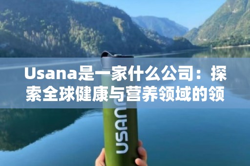 Usana是一家什么公司：探索全球健康与营养领域的***