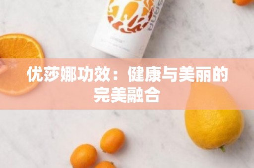 优莎娜功效：健康与美丽的***融合