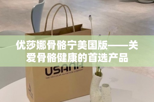优莎娜骨骼宁美国版——关爱骨骼健康的***产品