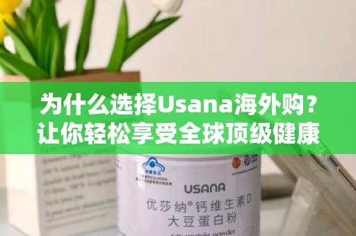 为什么选择Usana海外购？让你轻松享受全球***健康产品！