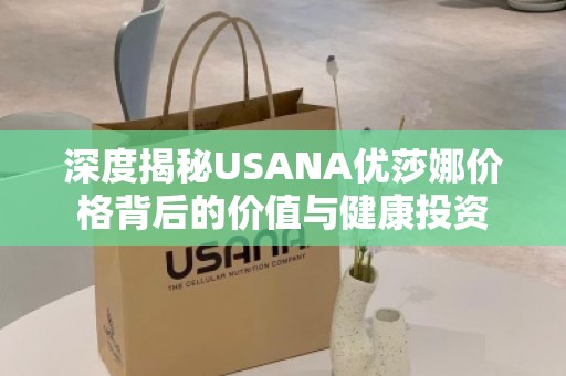 深度揭秘USANA优莎娜价格背后的价值与健康投资