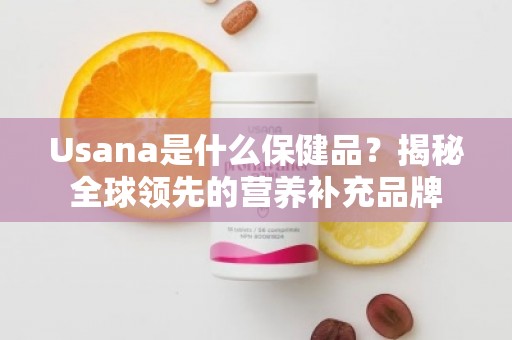 Usana是什么保健品？揭秘全球领先的营养补充品牌