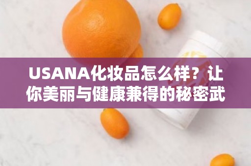 USANA化妆品怎么样？让你美丽与健康兼得的秘密武器